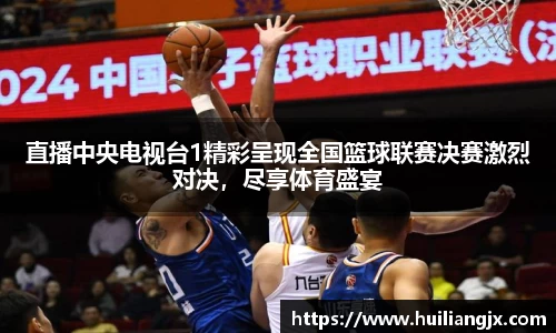 直播中央电视台1精彩呈现全国篮球联赛决赛激烈对决，尽享体育盛宴