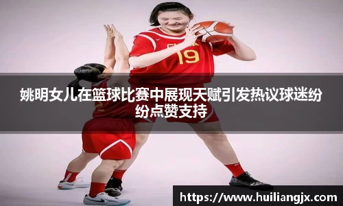 姚明女儿在篮球比赛中展现天赋引发热议球迷纷纷点赞支持