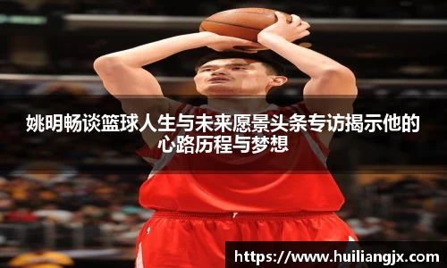 姚明畅谈篮球人生与未来愿景头条专访揭示他的心路历程与梦想