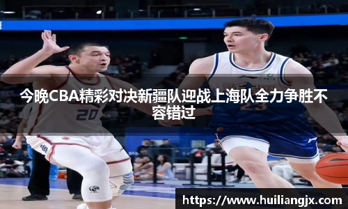 今晚CBA精彩对决新疆队迎战上海队全力争胜不容错过