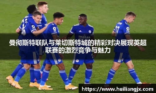曼彻斯特联队与莱切斯特城的精彩对决展现英超联赛的激烈竞争与魅力