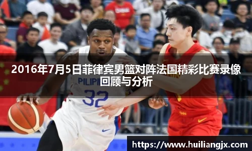 2016年7月5日菲律宾男篮对阵法国精彩比赛录像回顾与分析