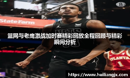 篮网与老鹰激战加时赛精彩回放全程回顾与精彩瞬间分析