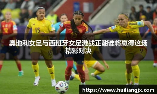 奥地利女足与西班牙女足激战正酣谁将赢得这场精彩对决