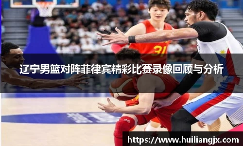 辽宁男篮对阵菲律宾精彩比赛录像回顾与分析
